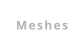 Meshes